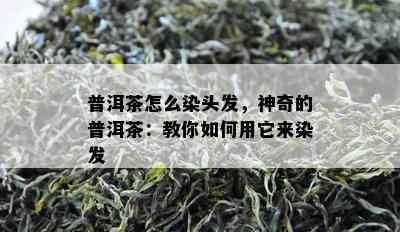 普洱茶怎么染头发，神奇的普洱茶：教你如何用它来染发