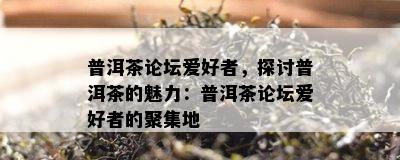 普洱茶论坛爱好者，探讨普洱茶的魅力：普洱茶论坛爱好者的聚集地