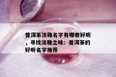 普洱茶淡雅名字有哪些好听，寻找淡雅之味：普洱茶的好听名字推荐