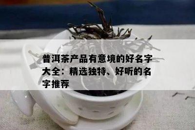 普洱茶产品有意境的好名字大全：精选独特、好听的名字推荐