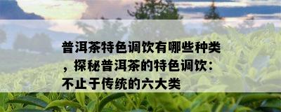 普洱茶特色调饮有哪些种类，探秘普洱茶的特色调饮：不止于传统的六大类