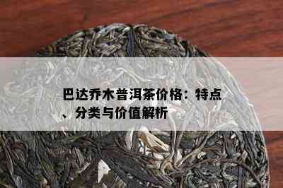 巴达乔木普洱茶价格：特点、分类与价值解析