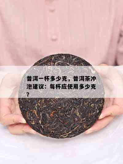 普洱一杯多少克，普洱茶冲泡建议：每杯应使用多少克？