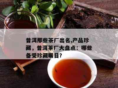 普洱那些茶厂出名,产品珍藏，普洱茶厂大盘点：哪些备受珍藏瞩目？