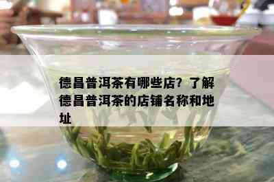 德昌普洱茶有哪些店？了解德昌普洱茶的店铺名称和地址