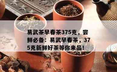 易武茶早春茶375克，尝鲜必备：易武早春茶，375克新鲜好茶等你来品！