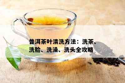 普洱茶叶清洗方法：洗茶、洗脸、洗澡、洗头全攻略