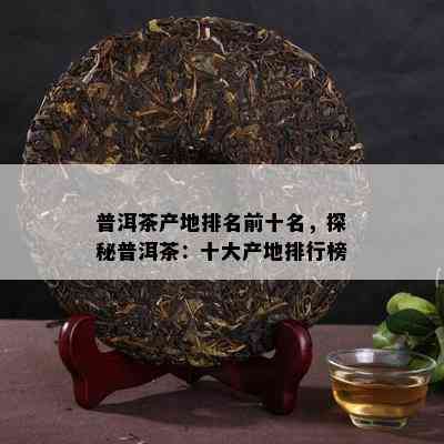 普洱茶产地排名前十名，探秘普洱茶：十大产地排行榜