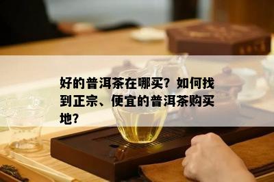 好的普洱茶在哪买？如何找到正宗、便宜的普洱茶购买地？