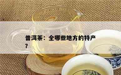 普洱茶：全哪些地方的特产？