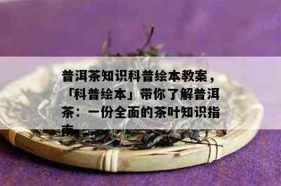 普洱茶知识科普绘本教案，「科普绘本」带你了解普洱茶：一份全面的茶叶知识指南