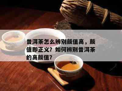 普洱茶怎么辨别颜值高，颜值即正义？如何辨别普洱茶的高颜值？