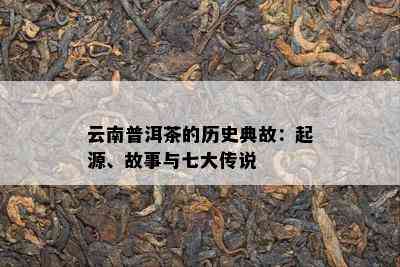 云南普洱茶的历史典故：起源、故事与七大传说