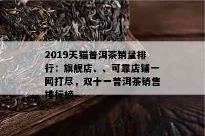 2019天猫普洱茶销量排行：旗舰店、、可靠店铺一网打尽，双十一普洱茶销售排行榜