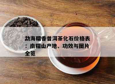 勐海糯香普洱茶化石价格表：南糯山产地、功效与图片全览