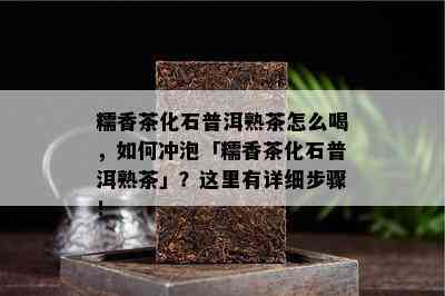 糯香茶化石普洱熟茶怎么喝，如何冲泡「糯香茶化石普洱熟茶」？这里有详细步骤！