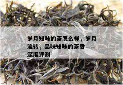 岁月知味的茶怎么样，岁月流转，品味知味的茶香——深度评测