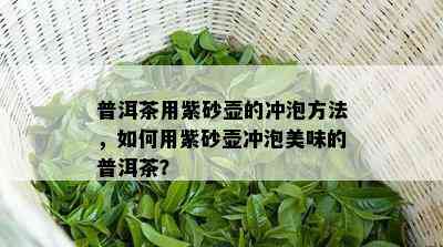 普洱茶用紫砂壶的冲泡方法，如何用紫砂壶冲泡美味的普洱茶？