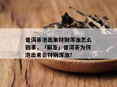 普洱茶泡出来特别浑浊怎么回事，「解答」普洱茶为何泡出来会特别浑浊？