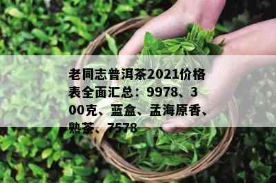 老同志普洱茶2021价格表全面汇总：9978、300克、蓝盒、孟海原香、熟茶、7578