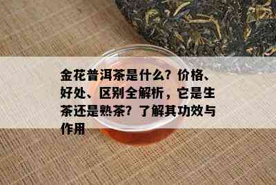 金花普洱茶是什么？价格、好处、区别全解析，它是生茶还是熟茶？了解其功效与作用