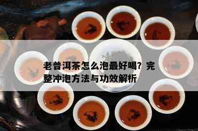 老普洱茶怎么泡更好喝？完整冲泡方法与功效解析