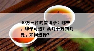 30万一片的普洱茶：哪些、牌子可选？从几十万到几元，如何选择？