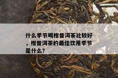 什么季节喝柑普洱茶比较好，柑普洱茶的更佳饮用季节是什么？