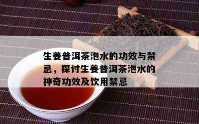 生姜普洱茶泡水的功效与禁忌，探讨生姜普洱茶泡水的神奇功效及饮用禁忌