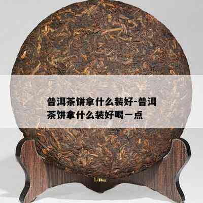 普洱茶饼拿什么装好-普洱茶饼拿什么装好喝一点