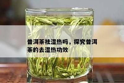 普洱茶祛湿热吗，探究普洱茶的去湿热功效