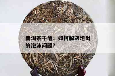 普洱茶干醒：如何解决泡出的泡沫问题？