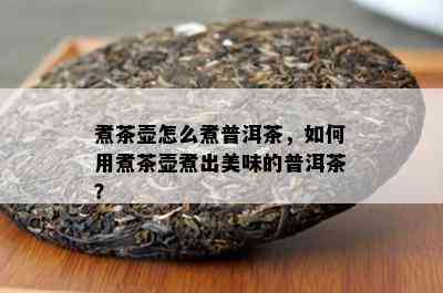 煮茶壶怎么煮普洱茶，如何用煮茶壶煮出美味的普洱茶？