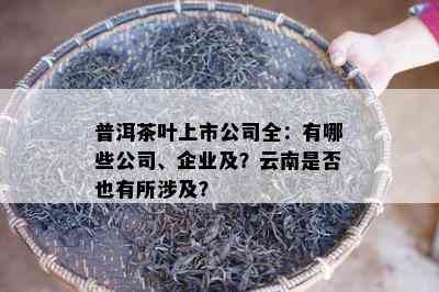 普洱茶叶上市公司全：有哪些公司、企业及？云南是否也有所涉及？