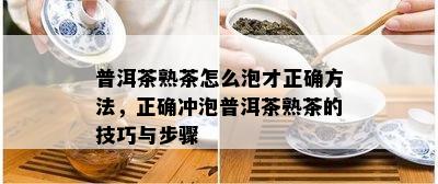 普洱茶熟茶怎么泡才正确方法，正确冲泡普洱茶熟茶的技巧与步骤