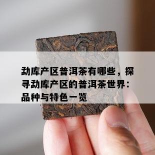 勐库产区普洱茶有哪些，探寻勐库产区的普洱茶世界：品种与特色一览