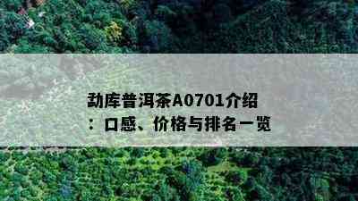 勐库普洱茶A0701介绍：口感、价格与排名一览