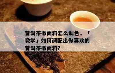 普洱茶撒面料怎么调色，「教学」如何调配出你喜欢的普洱茶撒面料？