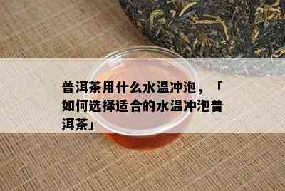 普洱茶用什么水温冲泡，「如何选择适合的水温冲泡普洱茶」