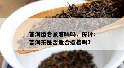 普洱适合煮着喝吗，探讨：普洱茶是否适合煮着喝？