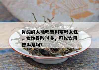 胃酸的人能喝普洱茶吗女性，女性胃酸过多，可以饮用普洱茶吗？