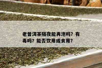 老普洱茶隔夜能再泡吗？有吗？能否饮用或食用？