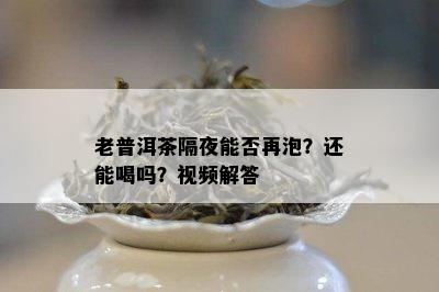 老普洱茶隔夜能否再泡？还能喝吗？视频解答