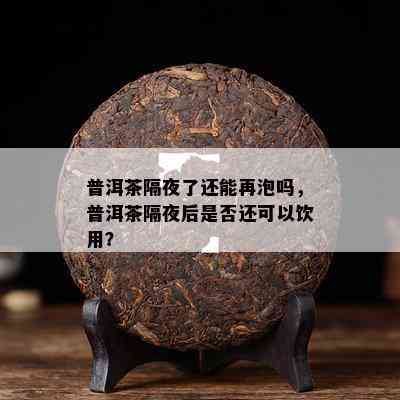 普洱茶隔夜了还能再泡吗，普洱茶隔夜后是否还可以饮用？