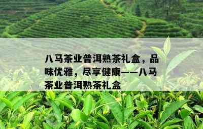 八马茶业普洱熟茶礼盒，品味优雅，尽享健康——八马茶业普洱熟茶礼盒