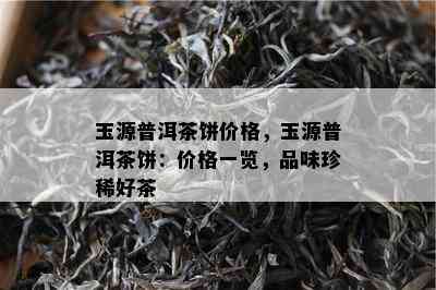 玉源普洱茶饼价格，玉源普洱茶饼：价格一览，品味珍稀好茶