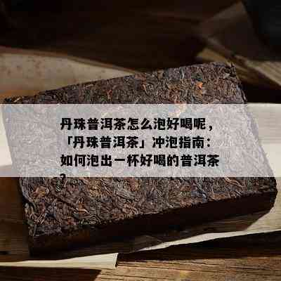 丹珠普洱茶怎么泡好喝呢，「丹珠普洱茶」冲泡指南：如何泡出一杯好喝的普洱茶？