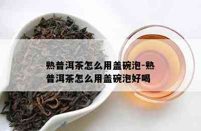 熟普洱茶怎么用盖碗泡-熟普洱茶怎么用盖碗泡好喝