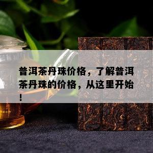 普洱茶丹珠价格，了解普洱茶丹珠的价格，从这里开始！