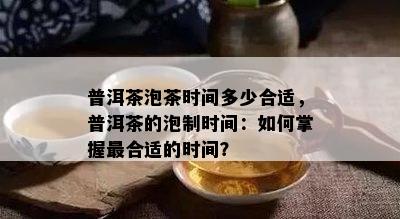 普洱茶泡茶时间多少合适，普洱茶的泡制时间：如何掌握最合适的时间？